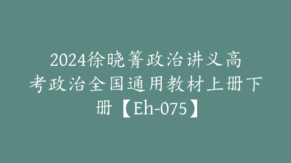 2024徐晓箐政治讲义高考政治全国通用教材上册下册【Eh-075】