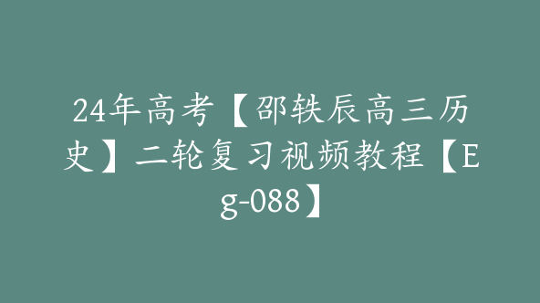 24年高考【邵轶辰高三历史】二轮复习视频教程【Eg-088】