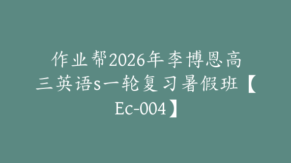 作业帮2026年李博恩高三英语s一轮复习暑假班【Ec-004】