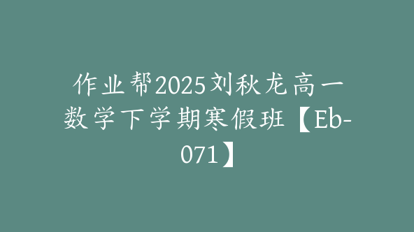 作业帮2025刘秋龙高一数学下学期寒假班【Eb-071】