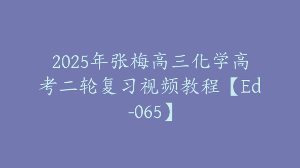 2025年张梅高三化学高考二轮复习视频教程【Ed-065】
