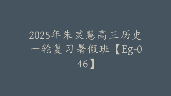 2025年朱灵慧高三历史一轮复习暑假班【Eg-046】