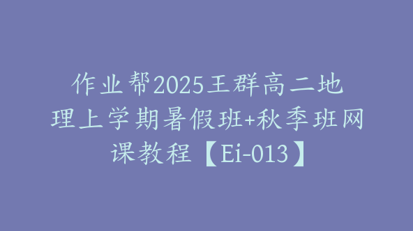 作业帮2025王群高二地理上学期暑假班+秋季班网课教程【Ei-013】