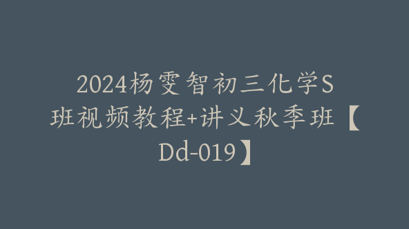 2024杨雯智初三化学S班视频教程+讲义秋季班【Dd-019】
