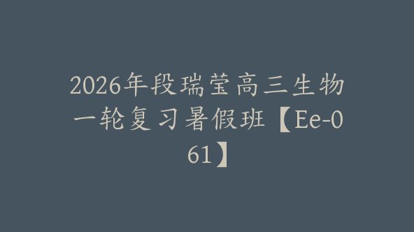 2026年段瑞莹高三生物一轮复习暑假班【Ee-061】