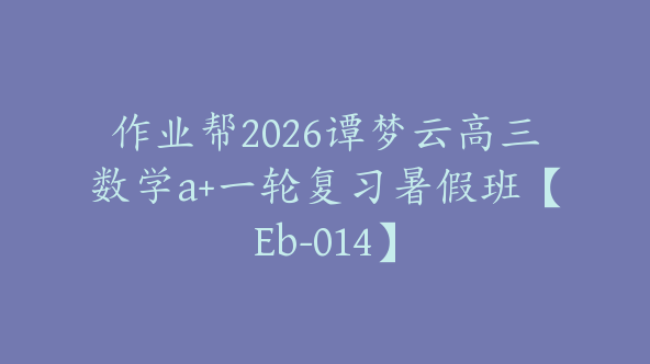 作业帮2026谭梦云高三数学a+一轮复习暑假班【Eb-014】