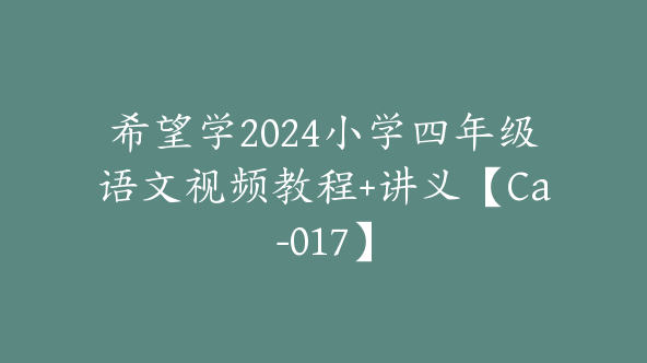 希望学2024小学四年级语文视频教程+讲义【Ca-017】
