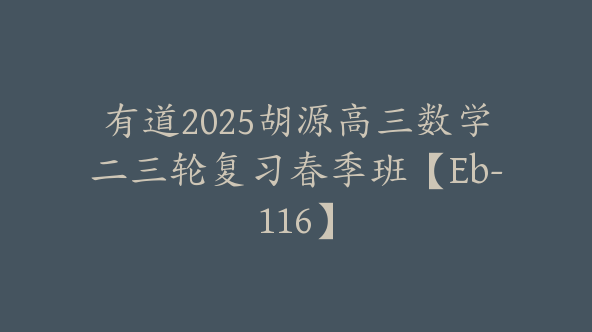 有道2025胡源高三数学二三轮复习春季班【Eb-116】