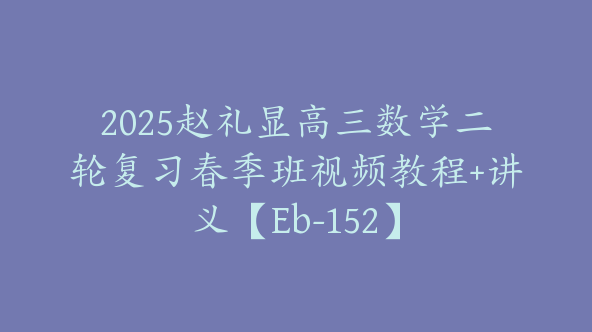 2025赵礼显高三数学二轮复习春季班视频教程+讲义【Eb-152】