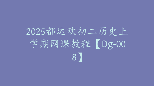 2025都运欢初二历史上学期网课教程【Dg-008】