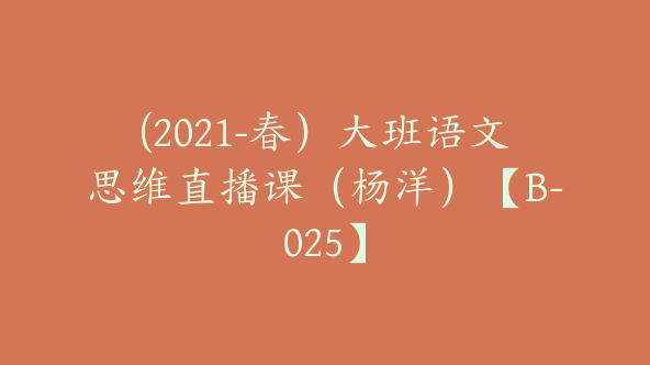 (2021-春）大班语文思维直播课（杨洋）【B-025】