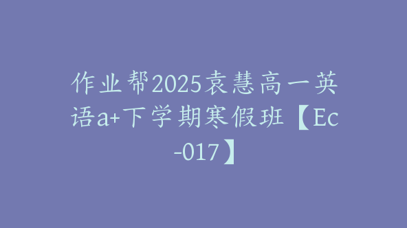 作业帮2025袁慧高一英语a+下学期寒假班【Ec-017】