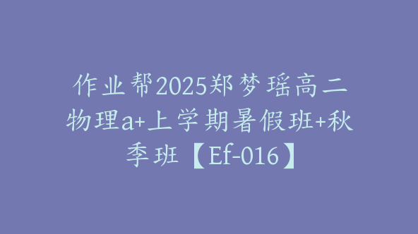 作业帮2025郑梦瑶高二物理a+上学期暑假班+秋季班【Ef-016】