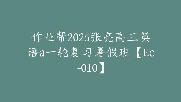 作业帮2025张亮高三英语a一轮复习暑假班【Ec-010】