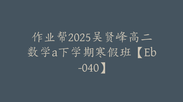 作业帮2025吴贤峰高二数学a下学期寒假班【Eb-040】