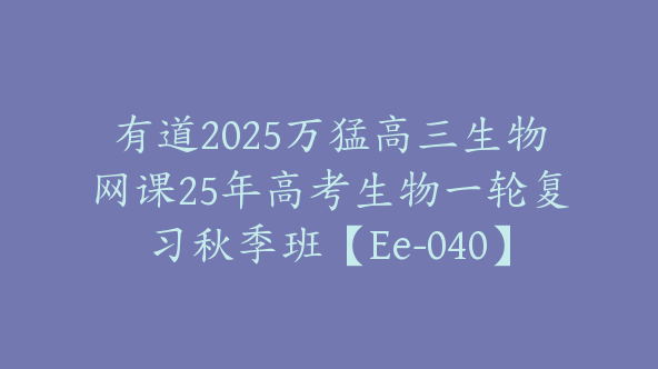 有道2025万猛高三生物网课25年高考生物一轮复习秋季班【Ee-040】