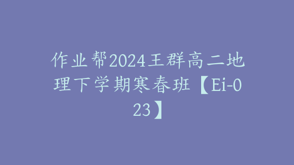 作业帮2024王群高二地理下学期寒春班【Ei-023】