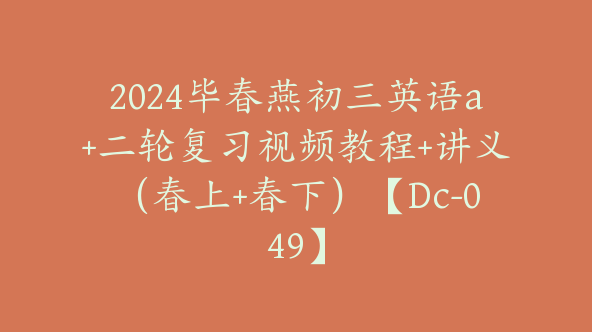 2024毕春燕初三英语a+二轮复习视频教程+讲义（春上+春下）【Dc-049】