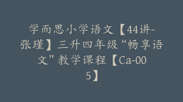 学而思小学语文【44讲-张瑾】三升四年级“畅享语文”教学课程【Ca-005】