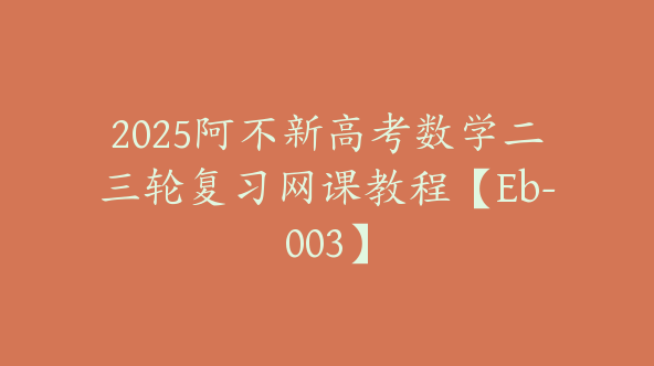 2025阿不新高考数学二三轮复习网课教程【Eb-003】