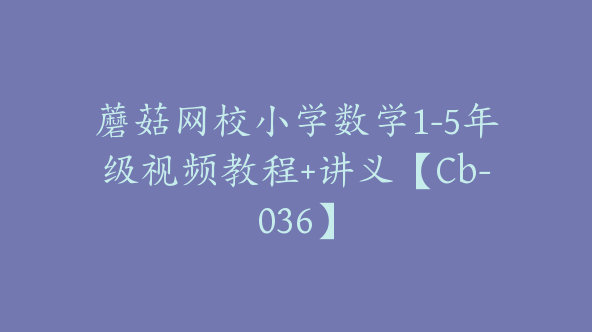 蘑菇网校小学数学1-5年级视频教程+讲义【Cb-036】