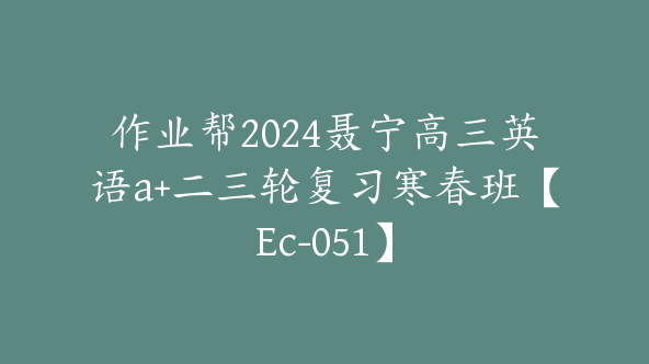 作业帮2024聂宁高三英语a+二三轮复习寒春班【Ec-051】