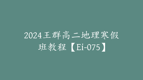 2024王群高二地理寒假班教程【Ei-075】