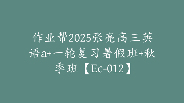 作业帮2025张亮高三英语a+一轮复习暑假班+秋季班【Ec-012】