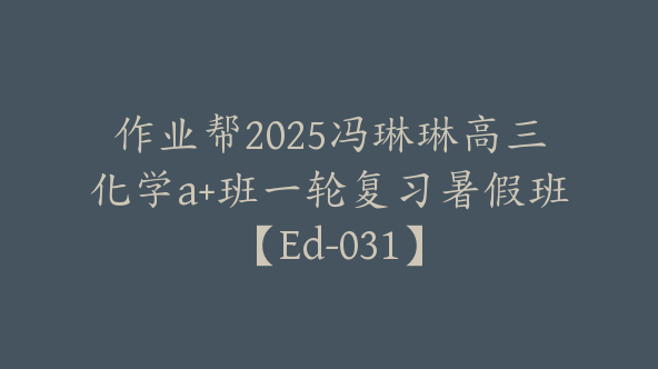 作业帮2025冯琳琳高三化学a+班一轮复习暑假班【Ed-031】