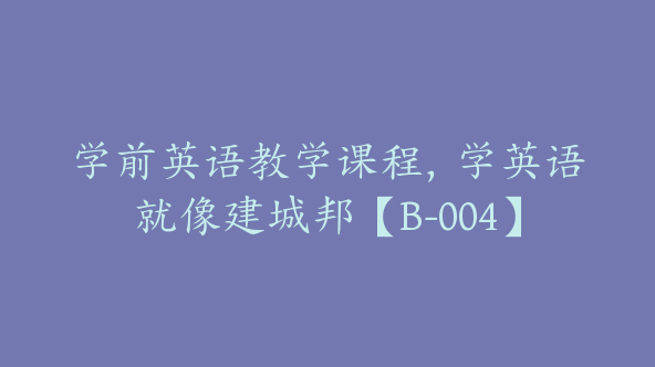 学前英语教学课程，学英语就像建城邦【B-004】