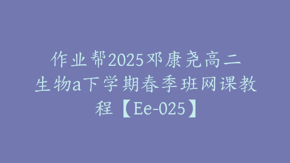 作业帮2025邓康尧高二生物a下学期春季班网课教程【Ee-025】
