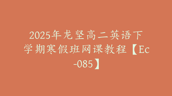 2025年龙坚高二英语下学期寒假班网课教程【Ec-085】