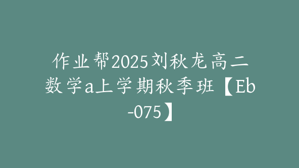 作业帮2025刘秋龙高二数学a上学期秋季班【Eb-075】