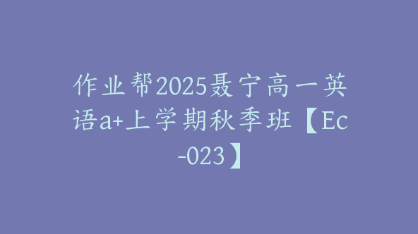作业帮2025聂宁高一英语a+上学期秋季班【Ec-023】
