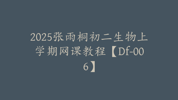 2025张雨桐初二生物上学期网课教程【Df-006】