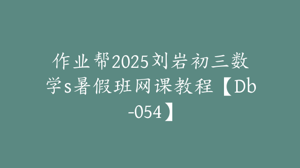 作业帮2025刘岩初三数学s暑假班网课教程【Db-054】