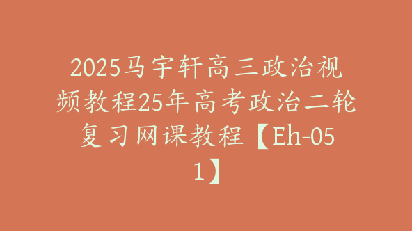 2025马宇轩高三政治视频教程25年高考政治二轮复习网课教程【Eh-051】
