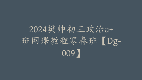 2024樊帅初三政治a+班网课教程寒春班【Dg-009】