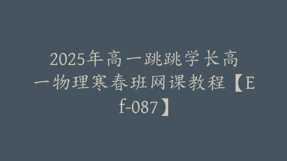 2025年高一跳跳学长高一物理寒春班网课教程【Ef-087】