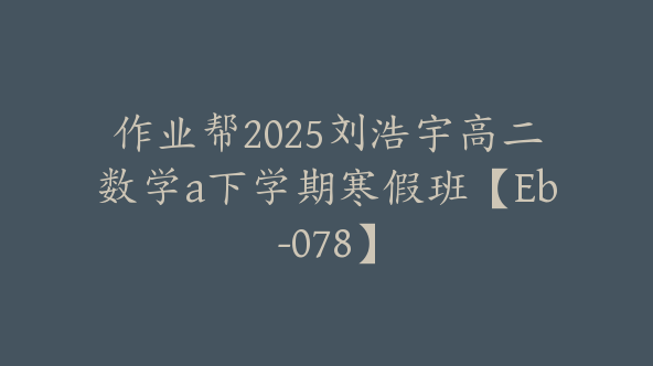 作业帮2025刘浩宇高二数学a下学期寒假班【Eb-078】