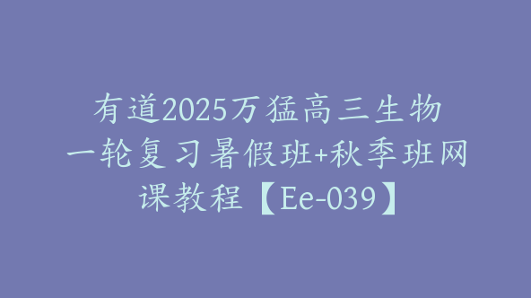 有道2025万猛高三生物一轮复习暑假班+秋季班网课教程【Ee-039】