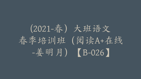 (2021-春）大班语文春季培训班（阅读A+在线-姜明月）【B-026】