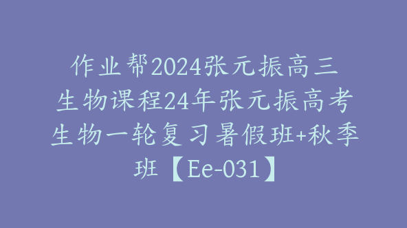 作业帮2024张元振高三生物课程24年张元振高考生物一轮复习暑假班+秋季班【Ee-031】
