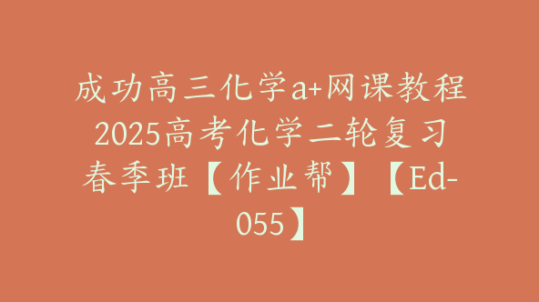 成功高三化学a+网课教程2025高考化学二轮复习春季班【作业帮】【Ed-055】