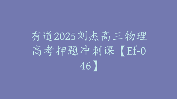 有道2025刘杰高三物理高考押题冲刺课【Ef-046】