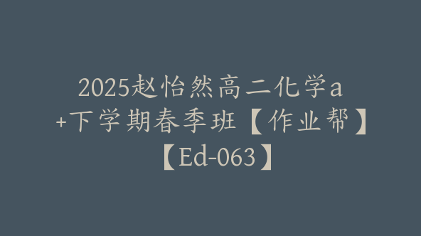 2025赵怡然高二化学a+下学期春季班【作业帮】【Ed-063】