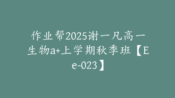 作业帮2025谢一凡高一生物a+上学期秋季班【Ee-023】