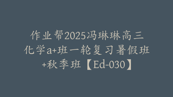作业帮2025冯琳琳高三化学a+班一轮复习暑假班+秋季班【Ed-030】