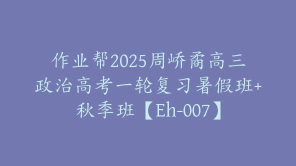 作业帮2025周峤矞高三政治高考一轮复习暑假班+秋季班【Eh-007】