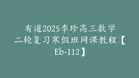 有道2025李珍高三数学二轮复习寒假班网课教程【Eb-112】